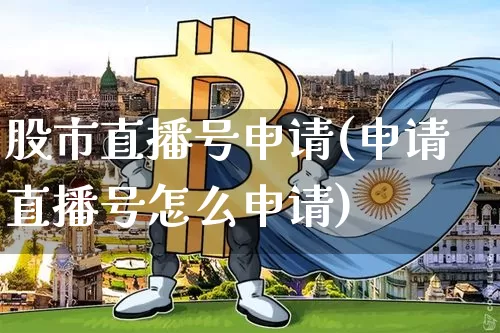 股市直播号申请(申请直播号怎么申请)_https://www.jianghaiboli.com_外盘期货_第1张
