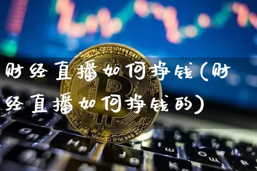 财经直播如何挣钱(财经直播如何挣钱的)_https://www.jianghaiboli.com_黄金期货_第1张