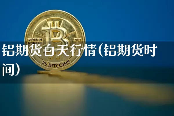 铝期货白天行情(铝期货时间)_https://www.jianghaiboli.com_黄金期货_第1张