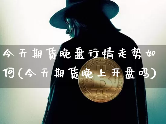 今天期货晚盘行情走势如何(今天期货晚上开盘吗)_https://www.jianghaiboli.com_黄金期货_第1张