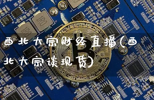 西北大宗财经直播(西北大宗谈现货)_https://www.jianghaiboli.com_原油期货_第1张
