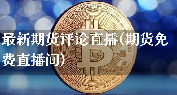 最新期货评论直播(期货免费直播间)_https://www.jianghaiboli.com_期货_第1张