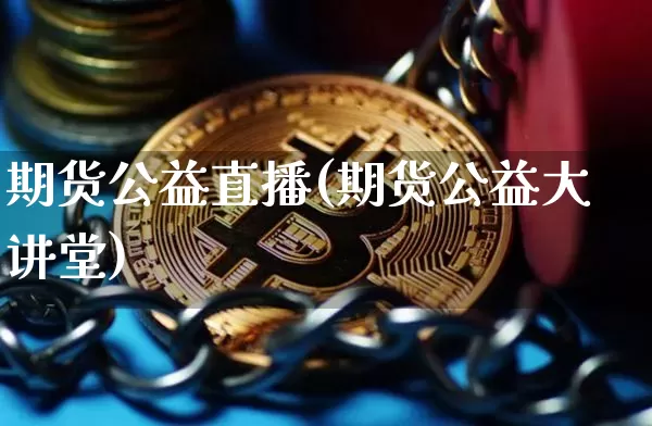 期货公益直播(期货公益大讲堂)_https://www.jianghaiboli.com_期货_第1张