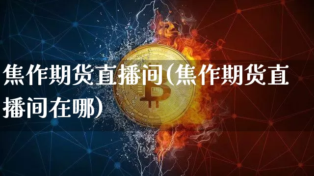 焦作期货直播间(焦作期货直播间在哪)_https://www.jianghaiboli.com_外盘期货_第1张