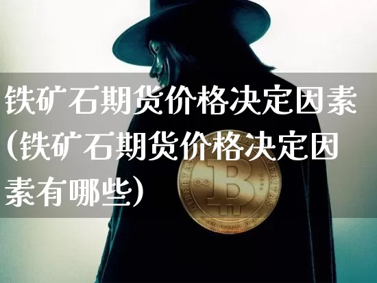 铁矿石期货价格决定因素(铁矿石期货价格决定因素有哪些)_https://www.jianghaiboli.com_原油期货_第1张