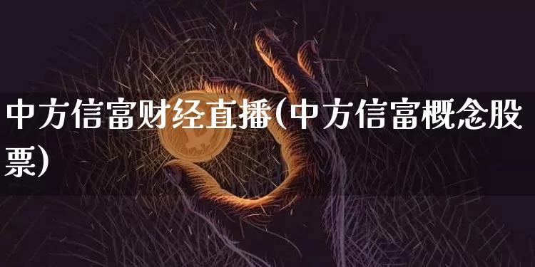 中方信富财经直播(中方信富概念股票)_https://www.jianghaiboli.com_原油期货_第1张