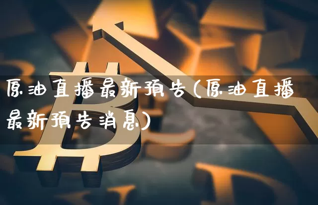原油直播最新预告(原油直播最新预告消息)_https://www.jianghaiboli.com_恒指期货_第1张