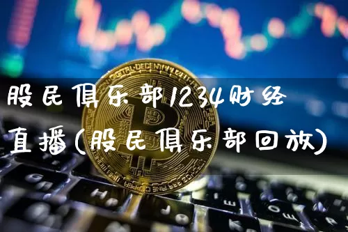 股民俱乐部1234财经直播(股民俱乐部回放)_https://www.jianghaiboli.com_外盘期货_第1张