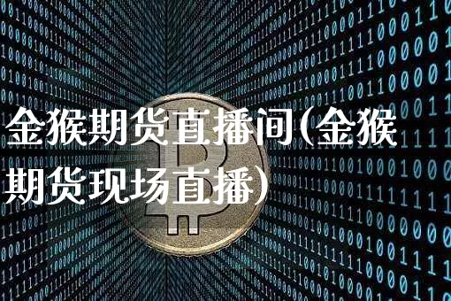金猴期货直播间(金猴期货现场直播)_https://www.jianghaiboli.com_期货_第1张