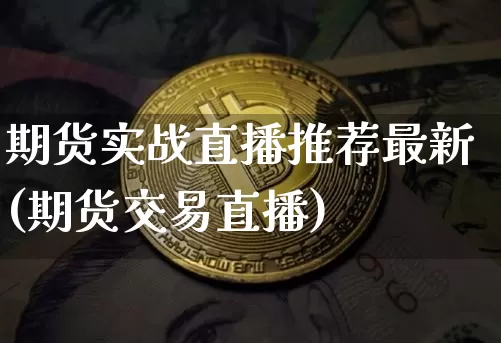 期货实战直播推荐最新(期货交易直播)_https://www.jianghaiboli.com_期货_第1张
