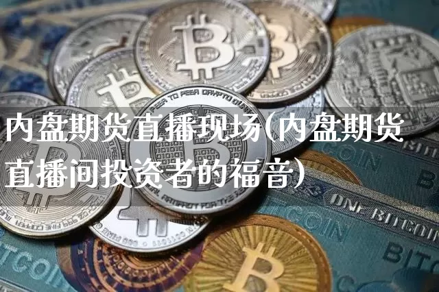 内盘期货直播现场(内盘期货直播间投资者的福音)_https://www.jianghaiboli.com_外盘期货_第1张