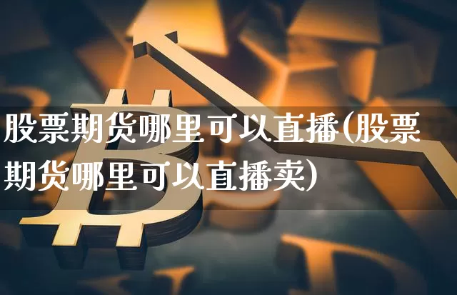 股票期货哪里可以直播(股票期货哪里可以直播卖)_https://www.jianghaiboli.com_黄金期货_第1张