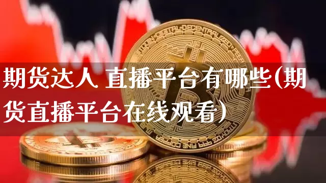 期货达人 直播平台有哪些(期货直播平台在线观看)_https://www.jianghaiboli.com_原油期货_第1张