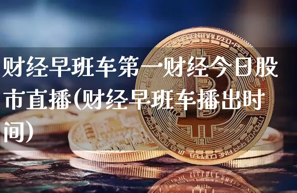 财经早班车第一财经今日股市直播(财经早班车播出时间)_https://www.jianghaiboli.com_黄金期货_第1张