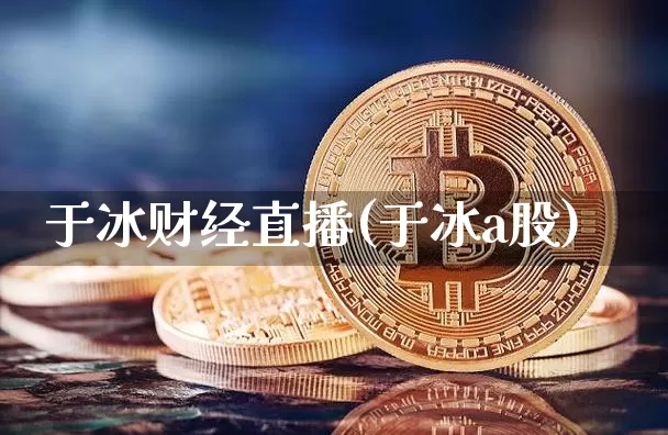 于冰财经直播(于冰a股)_https://www.jianghaiboli.com_外盘期货_第1张