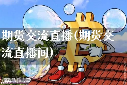 期货交流直播(期货交流直播间)_https://www.jianghaiboli.com_外盘期货_第1张