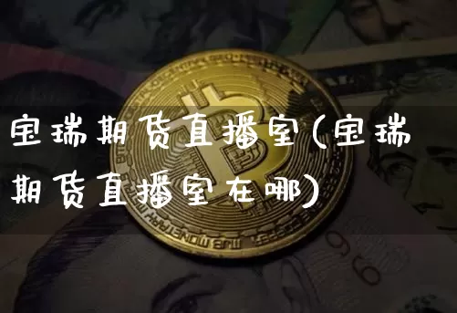 宝瑞期货直播室(宝瑞期货直播室在哪)_https://www.jianghaiboli.com_黄金期货_第1张