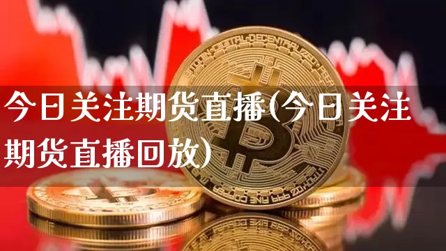 今日关注期货直播(今日关注期货直播回放)_https://www.jianghaiboli.com_期货_第1张