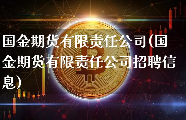 国金期货有限责任公司(国金期货有限责任公司招聘信息)_https://www.jianghaiboli.com_期货_第1张
