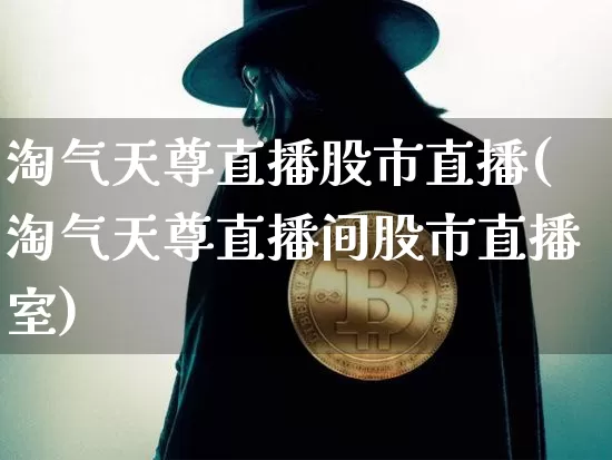 淘气天尊直播股市直播(淘气天尊直播间股市直播室)_https://www.jianghaiboli.com_期货_第1张