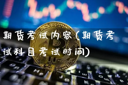 期货考试内容(期货考试科目考试时间)_https://www.jianghaiboli.com_恒指期货_第1张