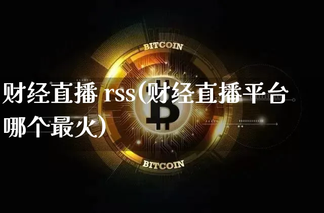 财经直播 rss(财经直播平台哪个最火)_https://www.jianghaiboli.com_黄金期货_第1张