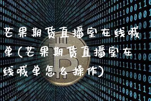 芒果期货直播室在线喊单(芒果期货直播室在线喊单怎么操作)_https://www.jianghaiboli.com_期货_第1张