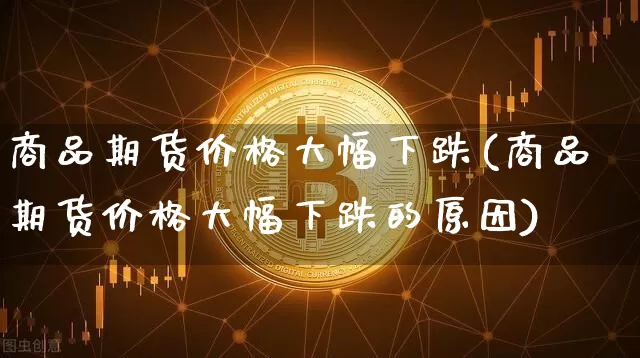 商品期货价格大幅下跌(商品期货价格大幅下跌的原因)_https://www.jianghaiboli.com_原油期货_第1张