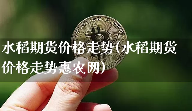 水稻期货价格走势(水稻期货价格走势惠农网)_https://www.jianghaiboli.com_黄金期货_第1张
