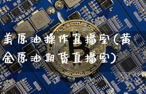 美原油操作直播室(黄金原油期货直播室)_https://www.jianghaiboli.com_期货_第1张