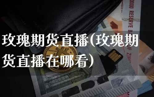 玫瑰期货直播(玫瑰期货直播在哪看)_https://www.jianghaiboli.com_黄金期货_第1张