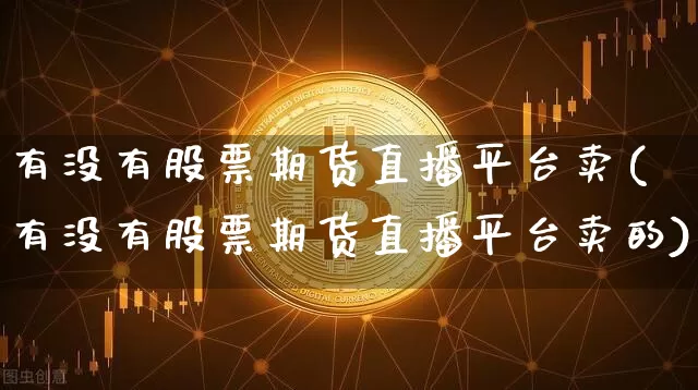 有没有股票期货直播平台卖(有没有股票期货直播平台卖的)_https://www.jianghaiboli.com_外盘期货_第1张