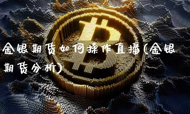 金银期货如何操作直播(金银期货分析)_https://www.jianghaiboli.com_恒指期货_第1张