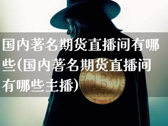 国内著名期货直播间有哪些(国内著名期货直播间有哪些主播)_https://www.jianghaiboli.com_期货_第1张