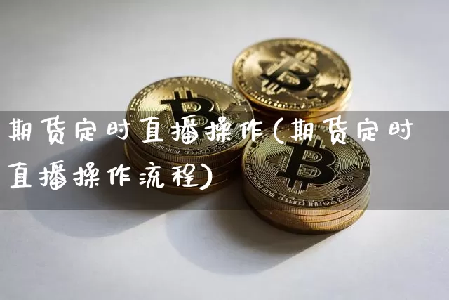 期货定时直播操作(期货定时直播操作流程)_https://www.jianghaiboli.com_黄金期货_第1张