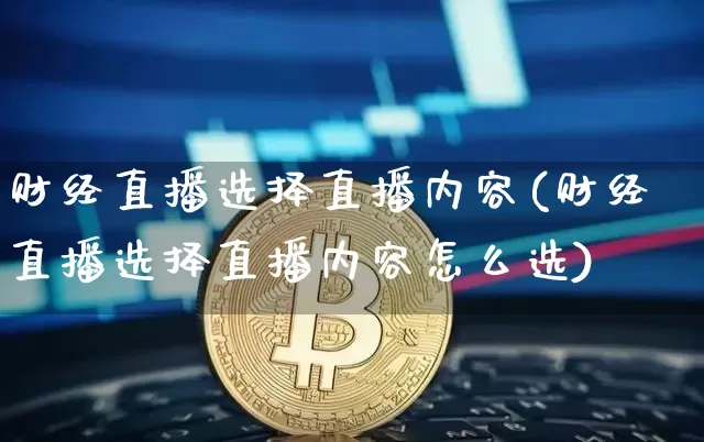 财经直播选择直播内容(财经直播选择直播内容怎么选)_https://www.jianghaiboli.com_黄金期货_第1张