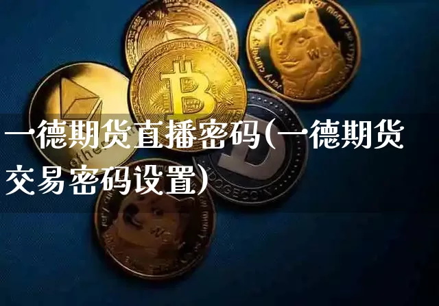 一德期货直播密码(一德期货交易密码设置)_https://www.jianghaiboli.com_黄金期货_第1张
