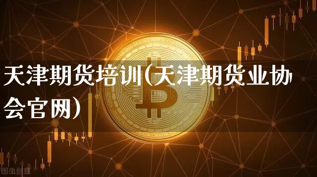 天津期货培训(天津期货业协会官网)_https://www.jianghaiboli.com_黄金期货_第1张