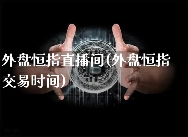 外盘恒指直播间(外盘恒指交易时间)_https://www.jianghaiboli.com_期货_第1张