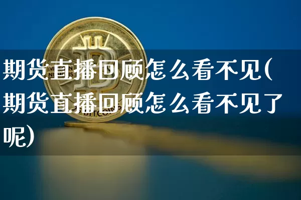 期货直播回顾怎么看不见(期货直播回顾怎么看不见了呢)_https://www.jianghaiboli.com_期货_第1张