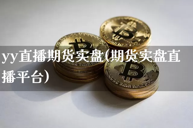 yy直播期货实盘(期货实盘直播平台)_https://www.jianghaiboli.com_期货_第1张