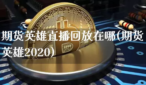 期货英雄直播回放在哪(期货英雄2020)_https://www.jianghaiboli.com_黄金期货_第1张