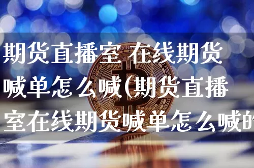 期货直播室 在线期货喊单怎么喊(期货直播室在线期货喊单怎么喊的)_https://www.jianghaiboli.com_期货_第1张