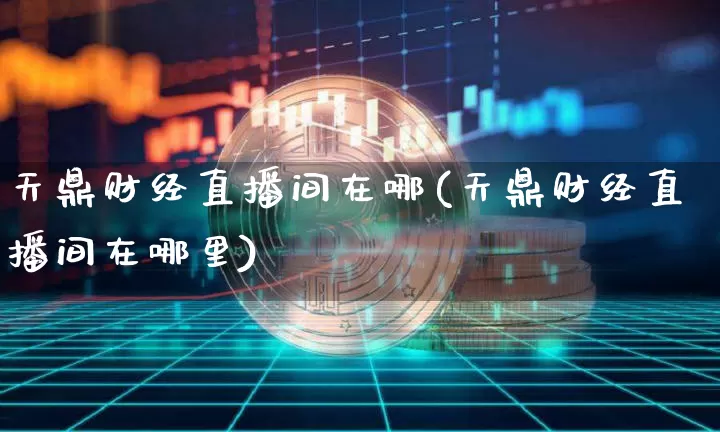 天鼎财经直播间在哪(天鼎财经直播间在哪里)_https://www.jianghaiboli.com_外盘期货_第1张