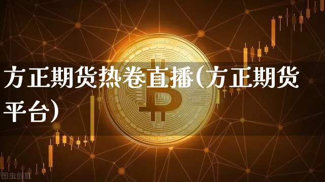 方正期货热卷直播(方正期货平台)_https://www.jianghaiboli.com_期货_第1张