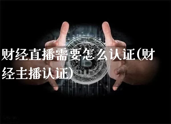 财经直播需要怎么认证(财经主播认证)_https://www.jianghaiboli.com_原油期货_第1张