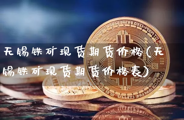 无锡铁矿现货期货价格(无锡铁矿现货期货价格表)_https://www.jianghaiboli.com_黄金期货_第1张