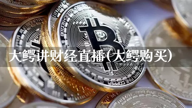 大鳄讲财经直播(大鳄购买)_https://www.jianghaiboli.com_黄金期货_第1张