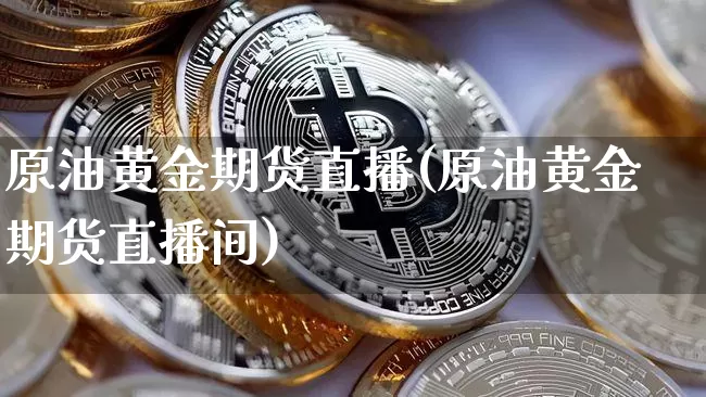 原油黄金期货直播(原油黄金期货直播间)_https://www.jianghaiboli.com_原油期货_第1张