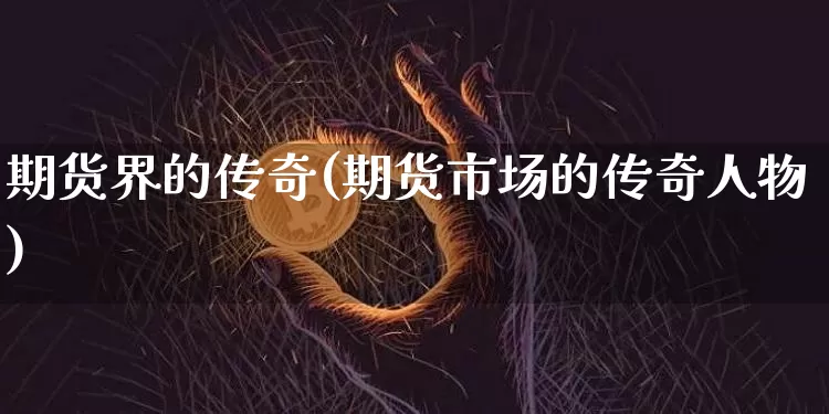 期货界的传奇(期货市场的传奇人物)_https://www.jianghaiboli.com_期货_第1张
